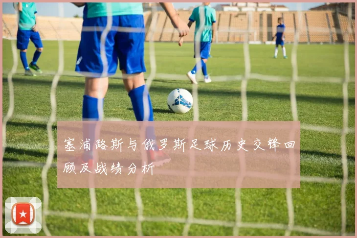 塞浦路斯与俄罗斯足球历史交锋回顾及战绩分析